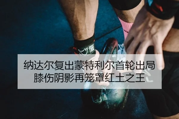 纳达尔复出蒙特利尔首轮出局 膝伤阴影再笼罩红土之王